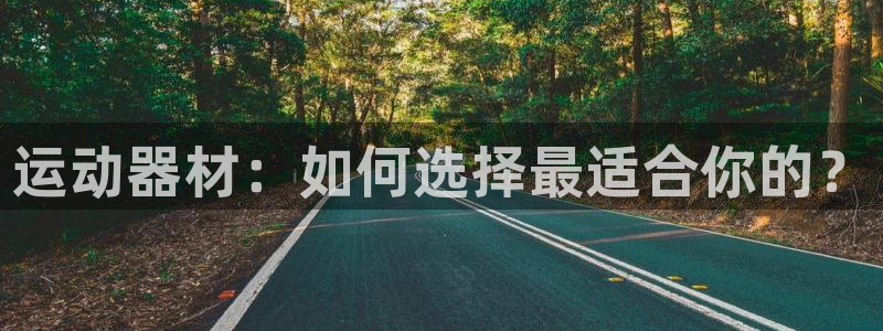 九游体育官网下载平台假的吗是真的吗:运动器材:如何选择最适合