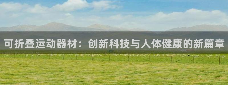 九游体育官方正版app代理:可折叠运动器材:创新科技与人体健